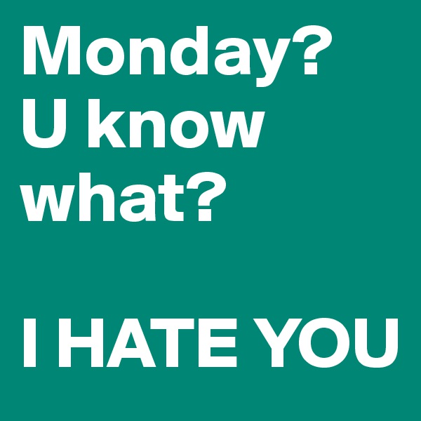Monday?
U know what?

I HATE YOU
