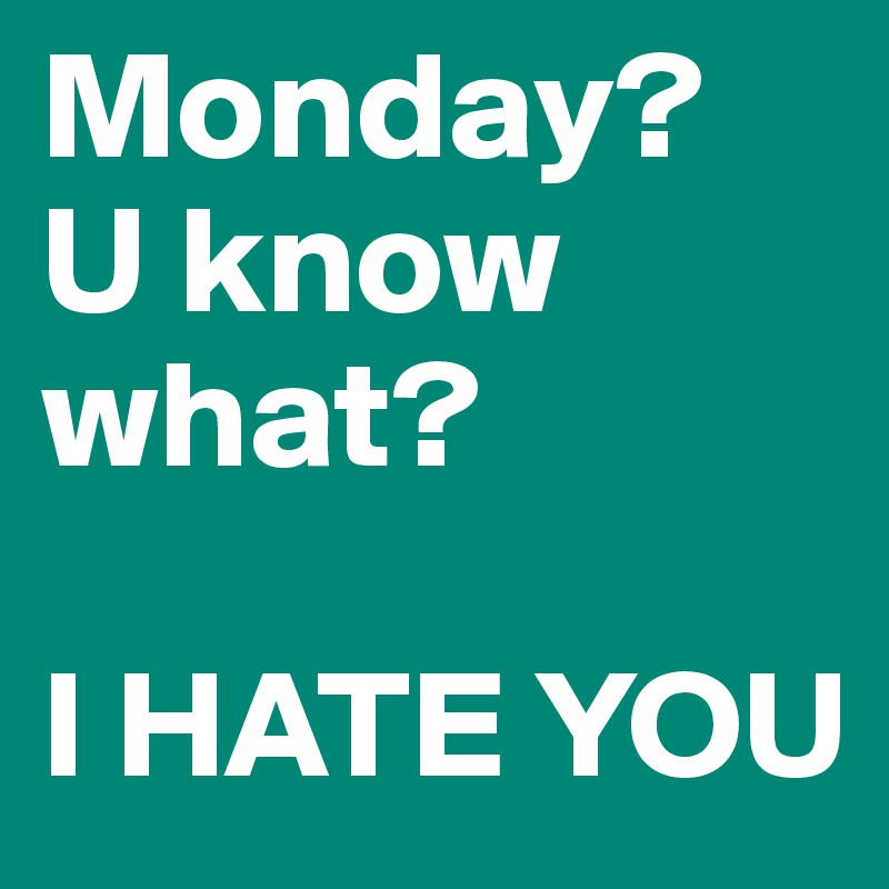Monday?
U know what?

I HATE YOU