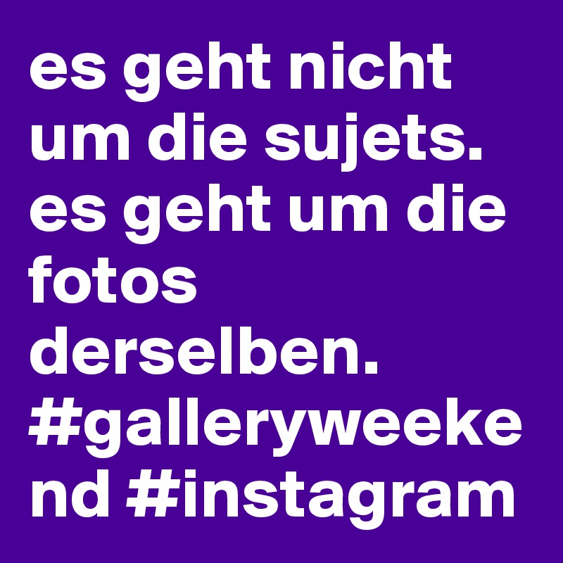 es geht nicht um die sujets. es geht um die fotos derselben. #galleryweekend #instagram