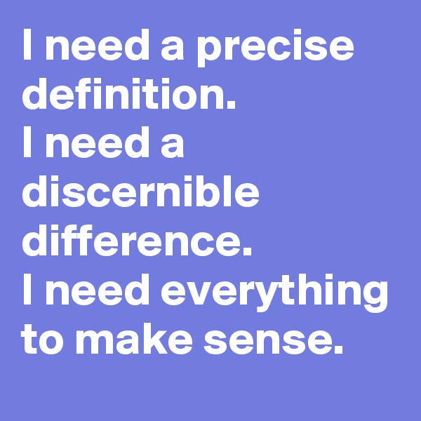 I need a precise definition.
I need a discernible difference.
I need everything to make sense.