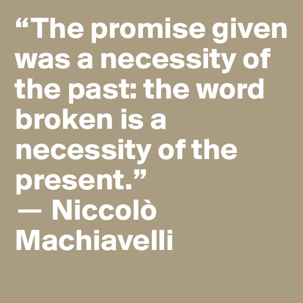 “The promise given was a necessity of the past: the word broken is a necessity of the present.” 
? Niccolò Machiavelli