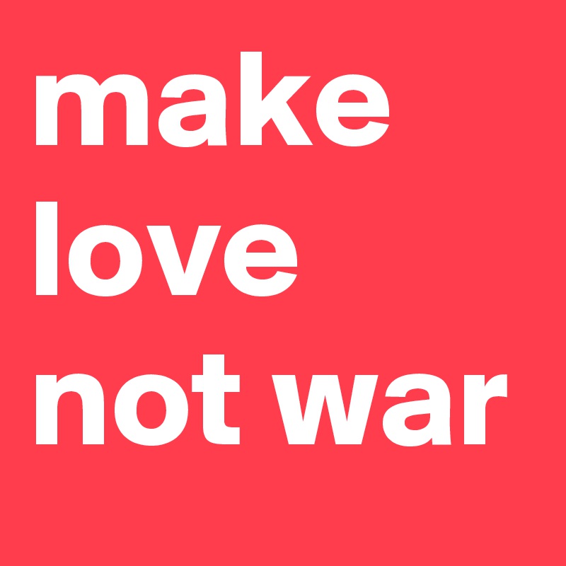 make love not war