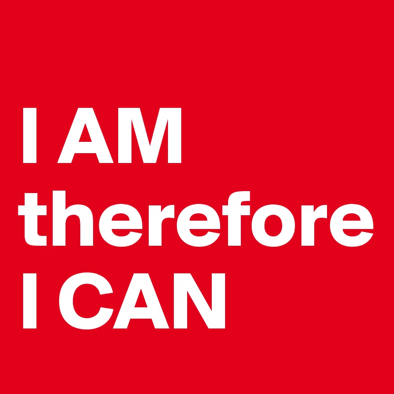 
I AM
therefore
I CAN