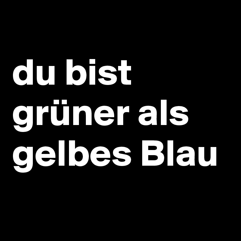 
du bist grüner als gelbes Blau
   