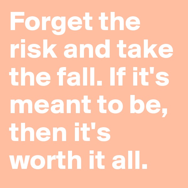 Forget the risk and take the fall. If it's meant to be, then it's worth it all.
