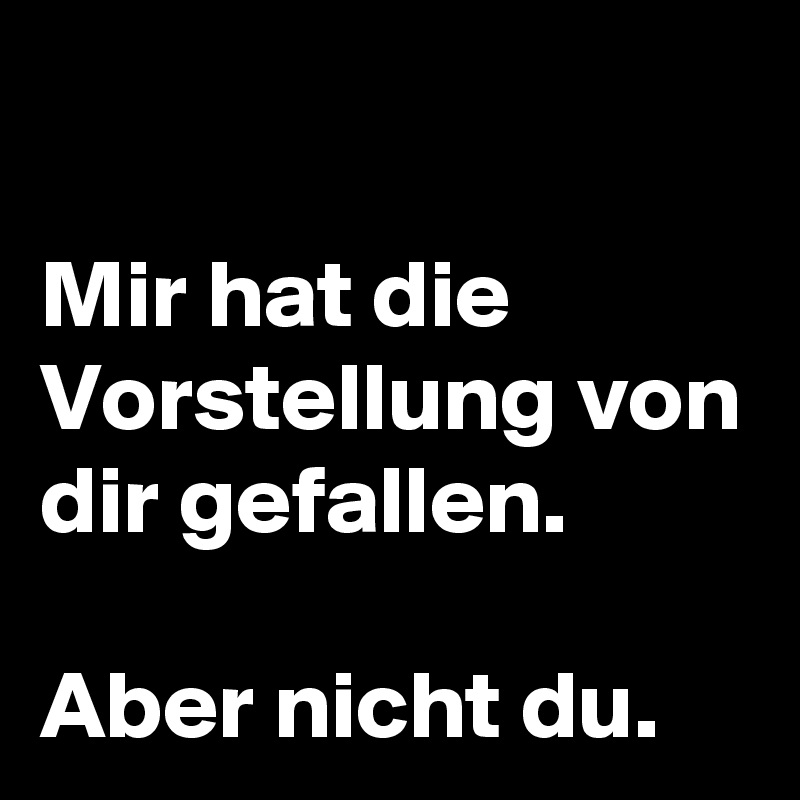

Mir hat die Vorstellung von dir gefallen.

Aber nicht du. 