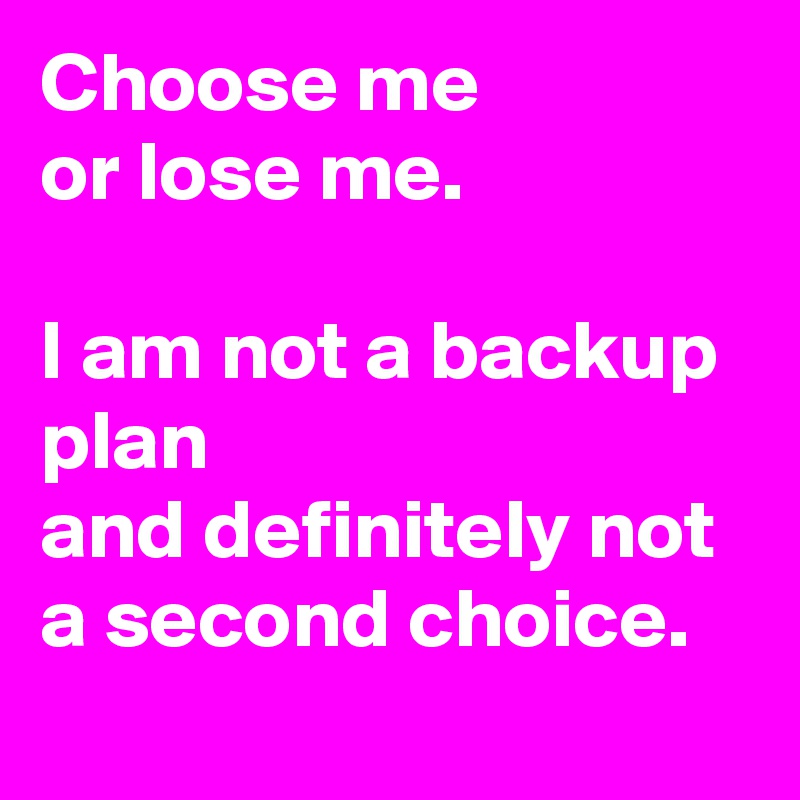 Choose Me Or Lose Me I Am Not A Backup Plan And Definitely Not A Second Choice Post By Fionacatherine On Boldomatic