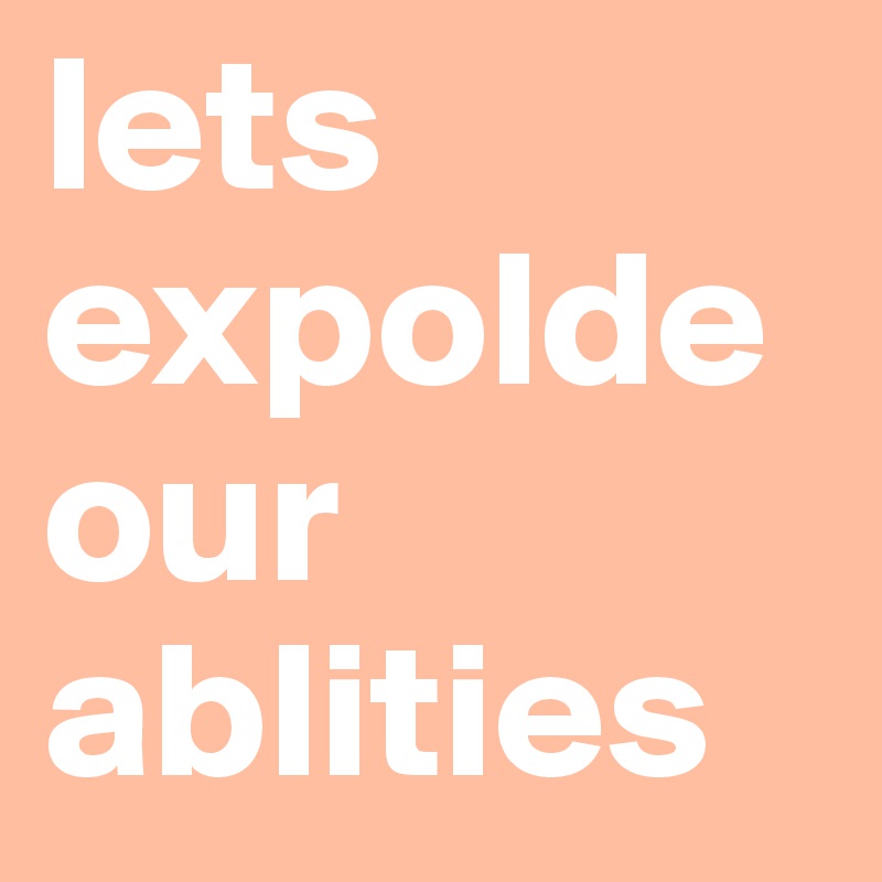 lets expolde our ablities 