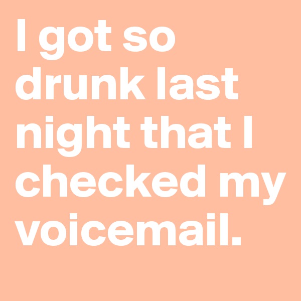 I got so drunk last night that I checked my voicemail.