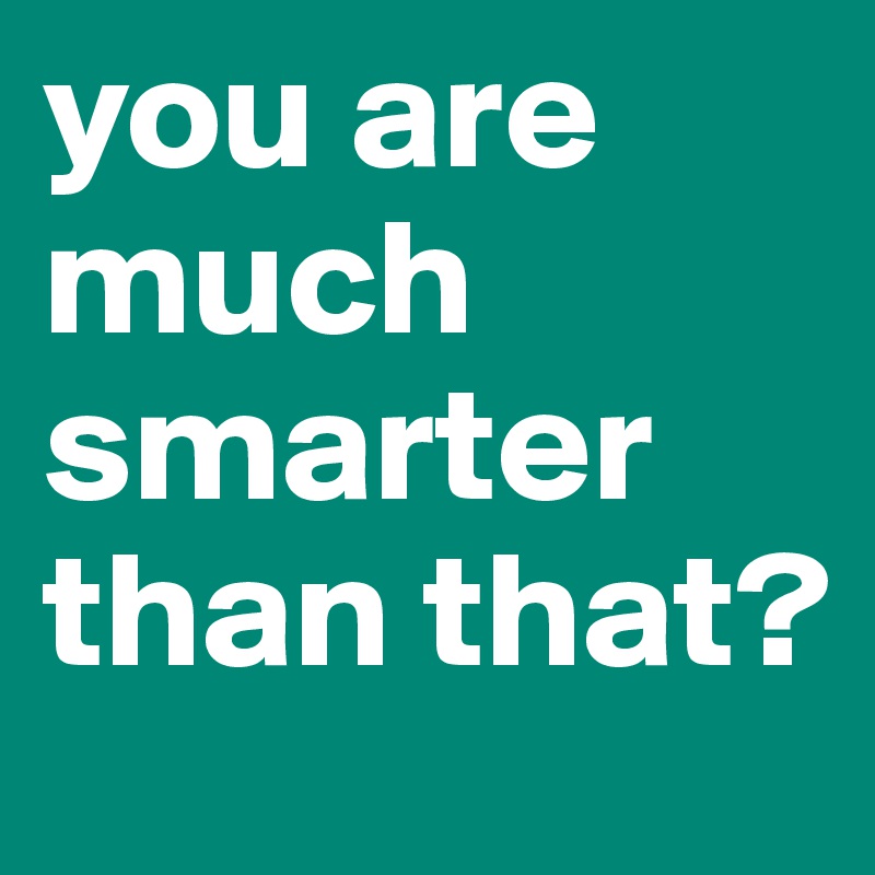 you are much smarter than that? - Post by veronikalindh on Boldomatic