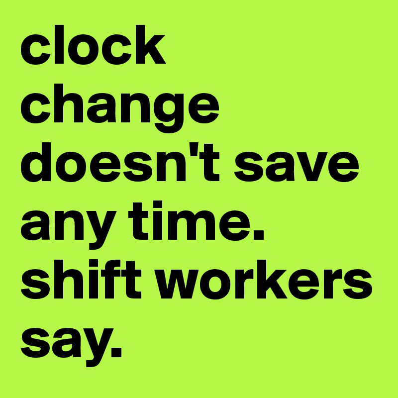 clock change doesn't save any time. shift workers say.