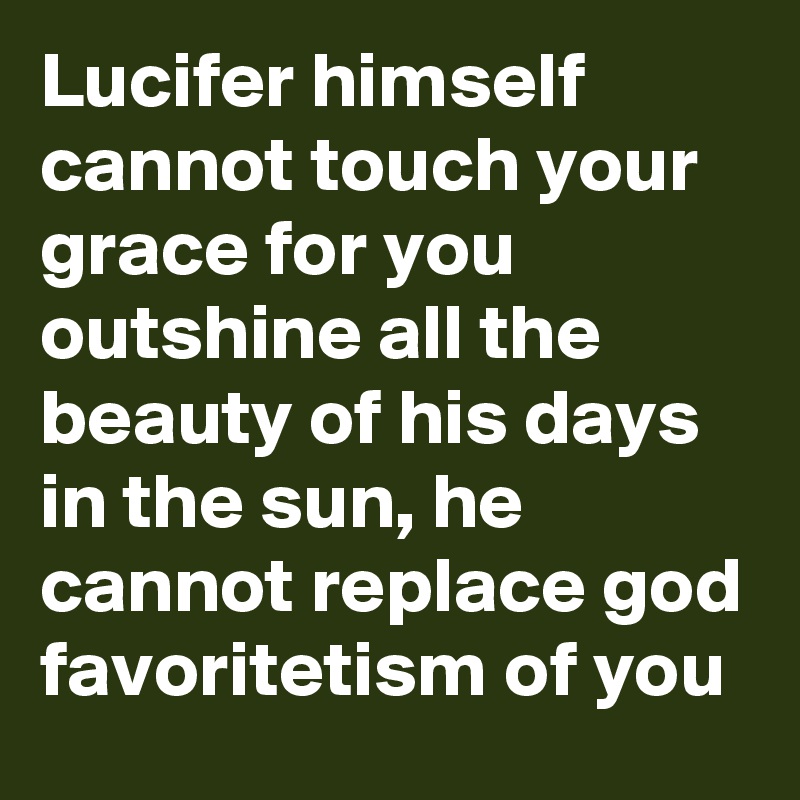 Lucifer himself cannot touch your grace for you outshine all the beauty of his days in the sun, he cannot replace god favoritetism of you