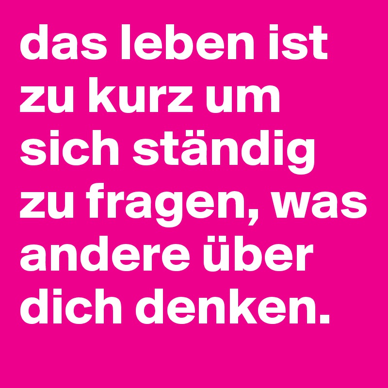 das leben ist zu kurz um sich ständig zu fragen, was andere über dich denken.