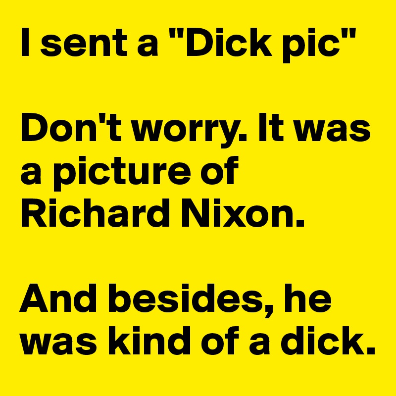 I sent a "Dick pic"

Don't worry. It was a picture of Richard Nixon. 

And besides, he was kind of a dick.