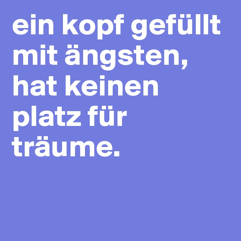ein kopf gefüllt mit ängsten, hat keinen platz für träume.

