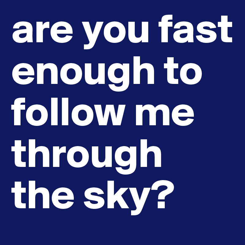 are you fast enough to follow me through the sky?