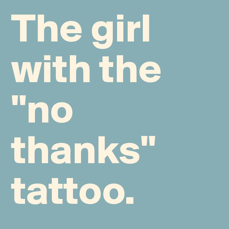 The girl with the "no thanks" tattoo.