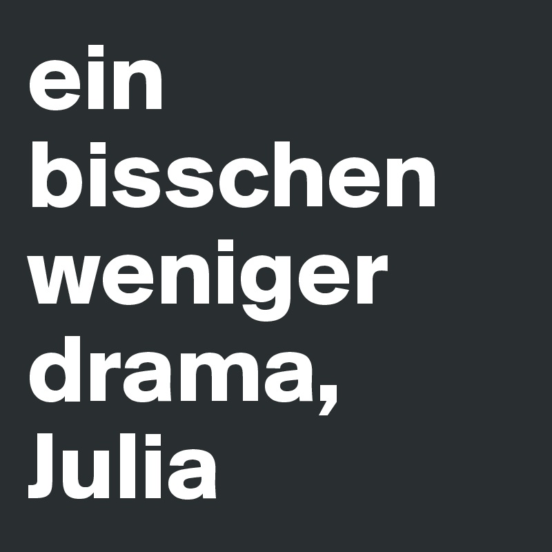 ein bisschen weniger drama, 
Julia