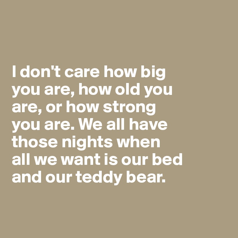 


I don't care how big 
you are, how old you 
are, or how strong 
you are. We all have 
those nights when
all we want is our bed
and our teddy bear.

