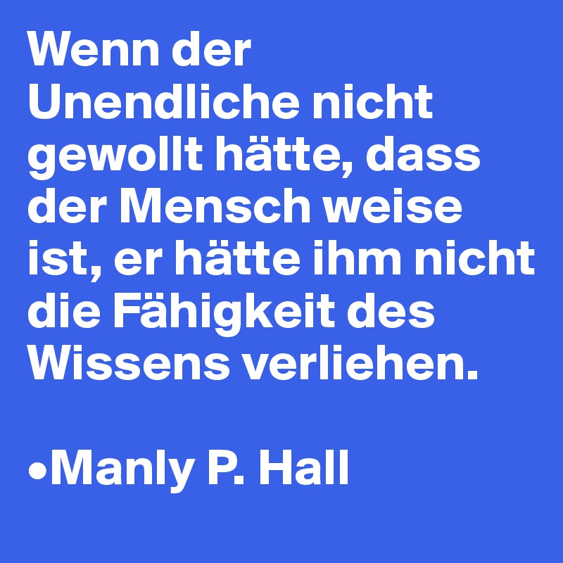 Wenn der Unendliche nicht gewollt hätte, dass der Mensch weise ist, er hätte ihm nicht die Fähigkeit des Wissens verliehen.

•Manly P. Hall