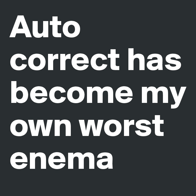 Auto correct has become my own worst enema