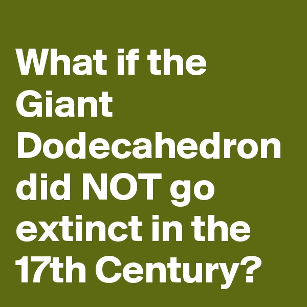 What if the Giant Dodecahedron did NOT go extinct in the 17th Century?