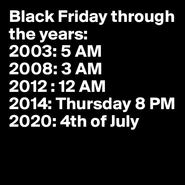 Black Friday through the years:
2003: 5 AM
2008: 3 AM
2012 : 12 AM
2014: Thursday 8 PM
2020: 4th of July

