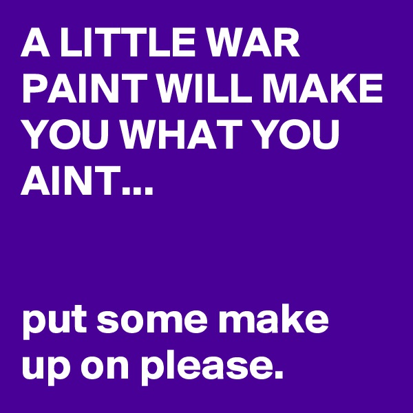 A LITTLE WAR PAINT WILL MAKE YOU WHAT YOU AINT...


put some make up on please.