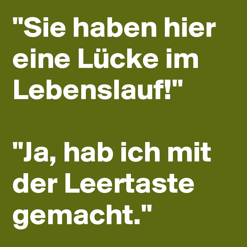 "Sie haben hier eine Lücke im Lebenslauf!" "Ja, hab ich mit der