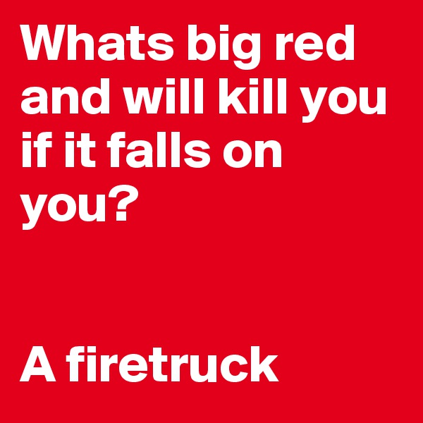 Whats big red and will kill you if it falls on you? 


A firetruck
