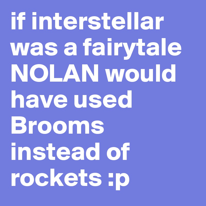 if interstellar was a fairytale NOLAN would have used Brooms instead of rockets :p 