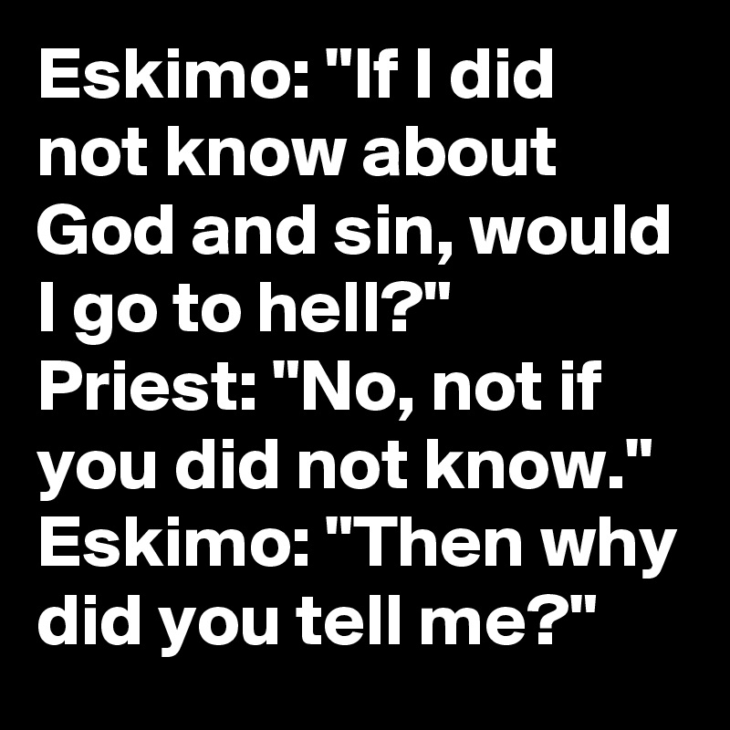 Eskimo: "If I did not know about God and sin, would I go to hell?"
Priest: "No, not if you did not know."
Eskimo: "Then why did you tell me?"
