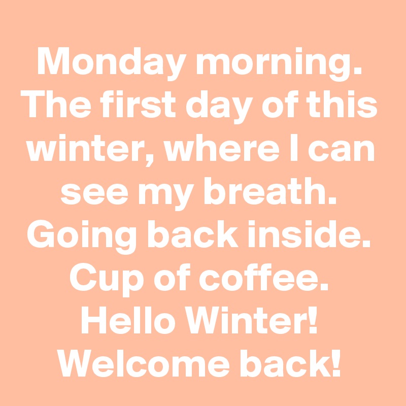 Monday morning.
The first day of this winter, where I can see my breath.
Going back inside. Cup of coffee.
Hello Winter! Welcome back!