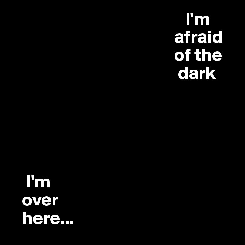                                                 I'm
                                             afraid
                                             of the
                                              dark





    I'm
   over
   here...