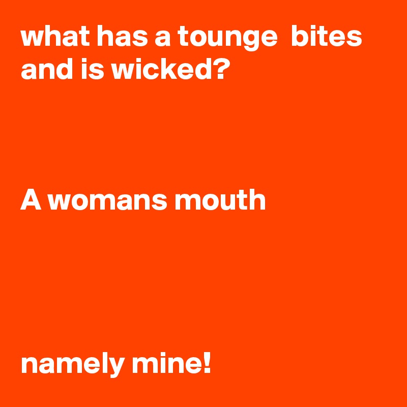 what has a tounge  bites and is wicked?



A womans mouth                 


                 

namely mine!