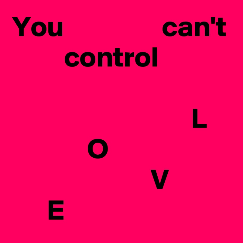 You                 can't
         control

                               L
             O
                        V
      E