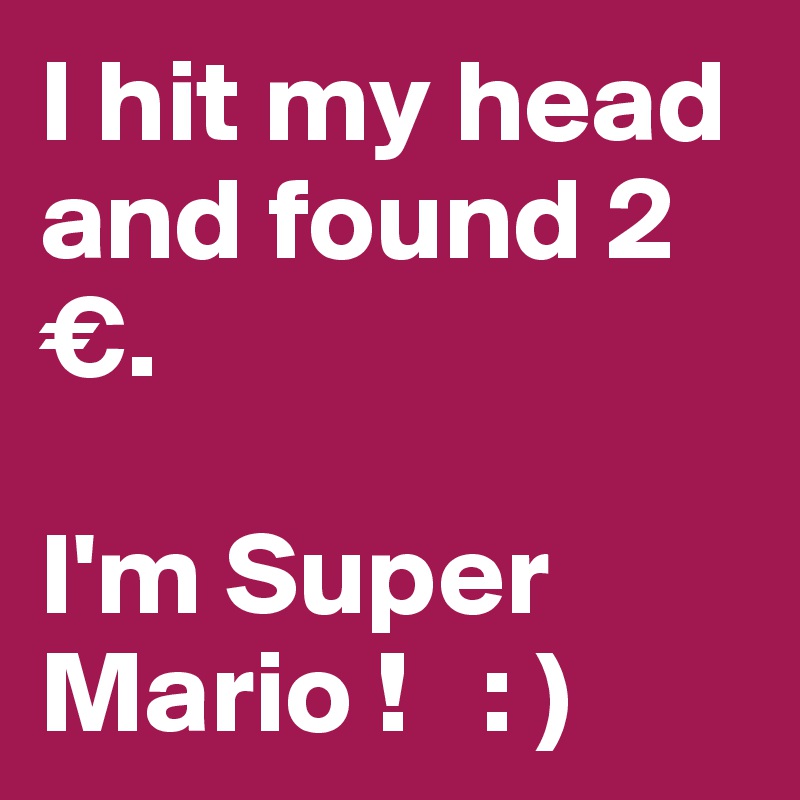 I hit my head and found 2 €.

I'm Super Mario !   : ) 