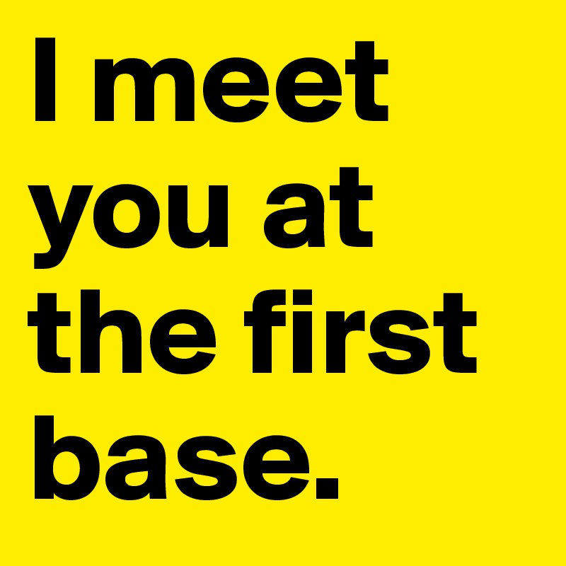 I meet you at the first base.