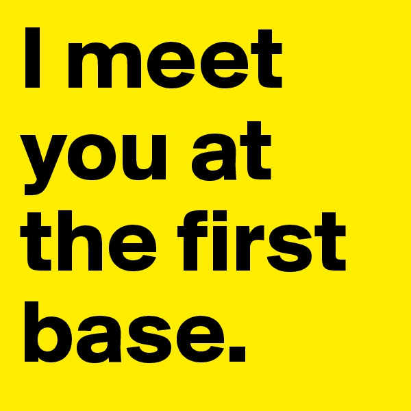 I meet you at the first base.