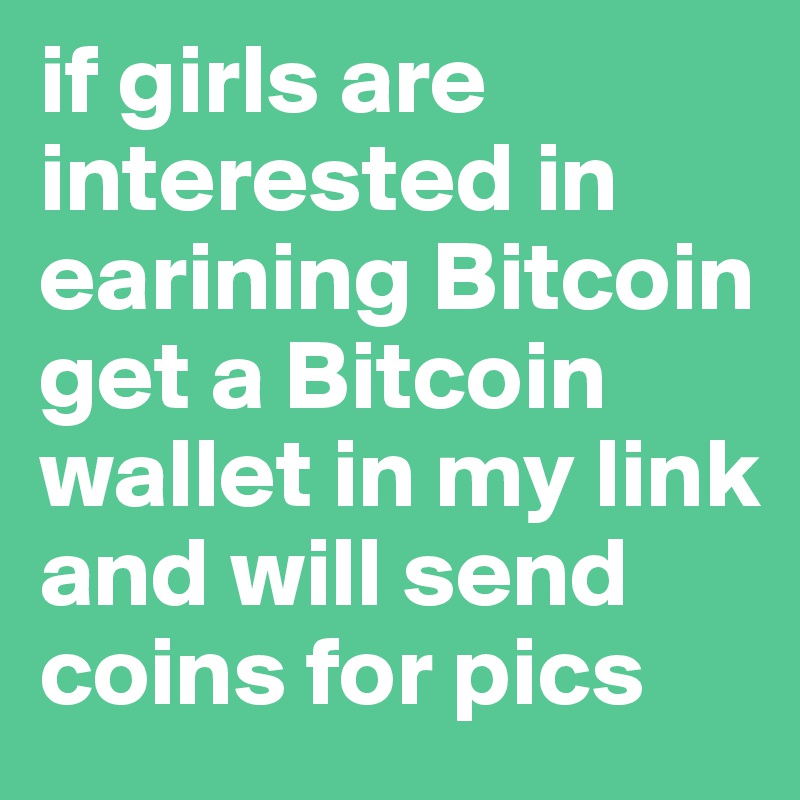 if girls are interested in earining Bitcoin get a Bitcoin wallet in my link and will send coins for pics