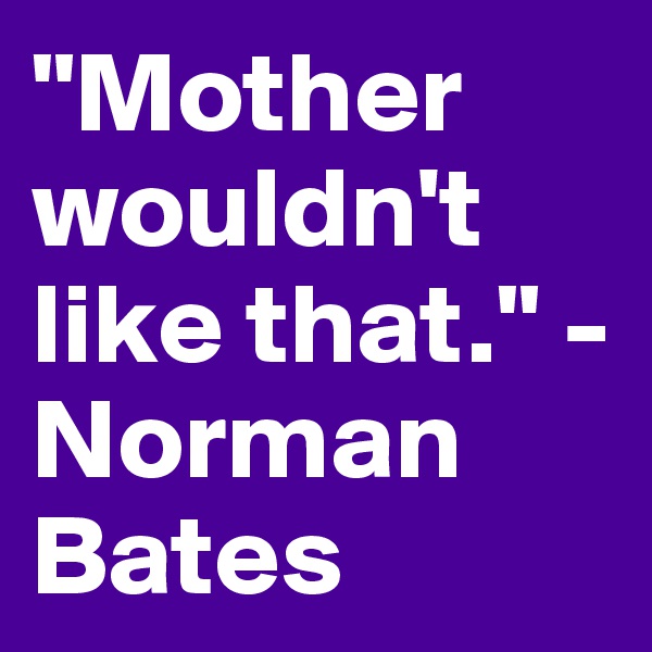 "Mother wouldn't like that." - Norman Bates