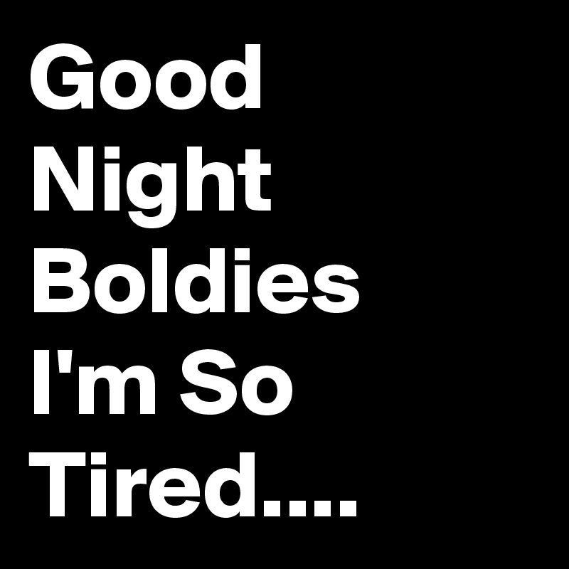 Good Night Boldies I M So Tired Post By Nerdword On Boldomatic