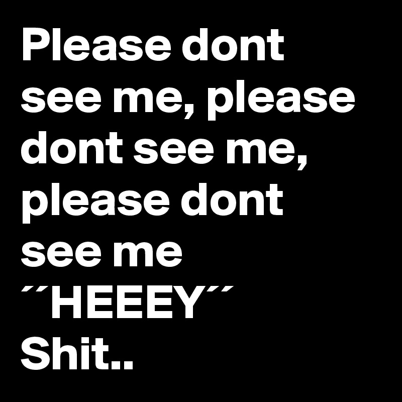 Please dont see me, please dont see me, please dont see me
´´HEEEY´´
Shit..