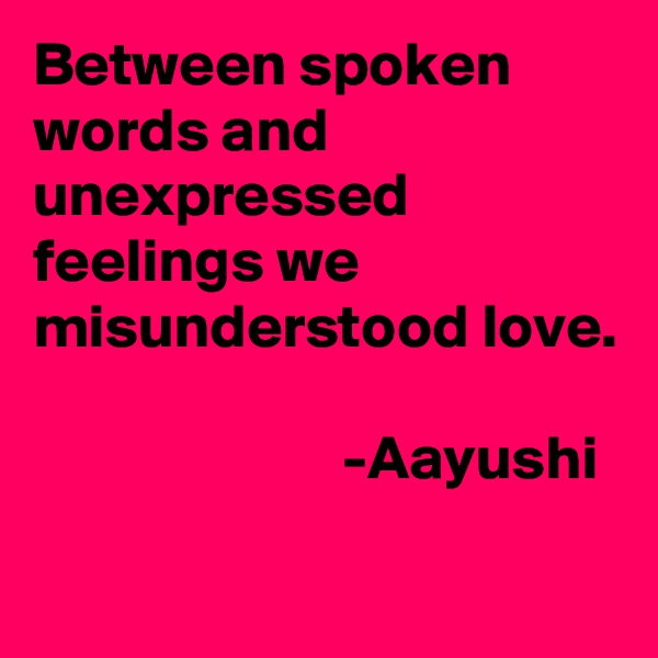 Between spoken words and unexpressed feelings we misunderstood love.

                         -Aayushi
