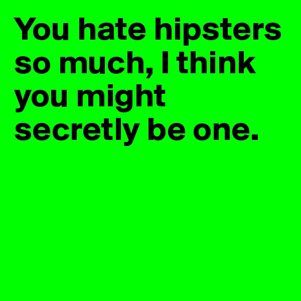 You hate hipsters so much, I think you might secretly be one.



