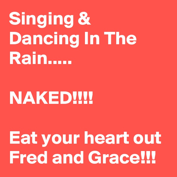 Singing & Dancing In The Rain.....

NAKED!!!!

Eat your heart out Fred and Grace!!!