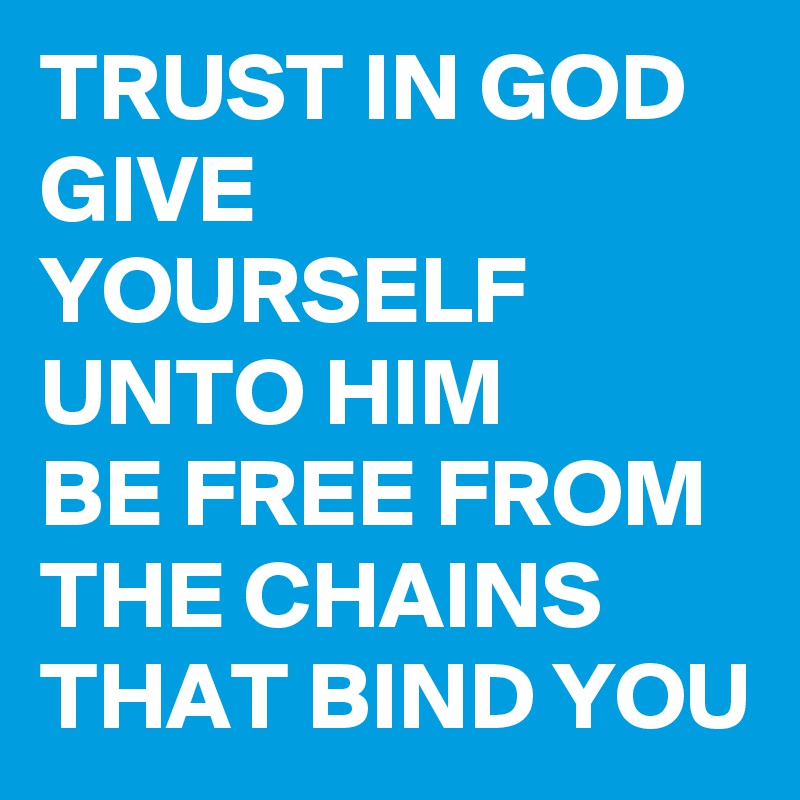 TRUST IN GOD
GIVE YOURSELF UNTO HIM
BE FREE FROM THE CHAINS THAT BIND YOU 