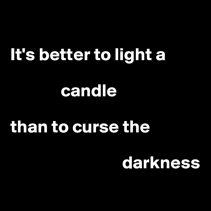 

It's better to light a  
             
              candle

than to curse the 
              
                               darkness
