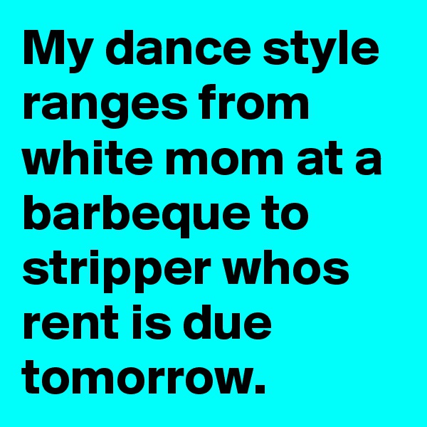 My dance style ranges from white mom at a barbeque to stripper whos rent is due tomorrow.