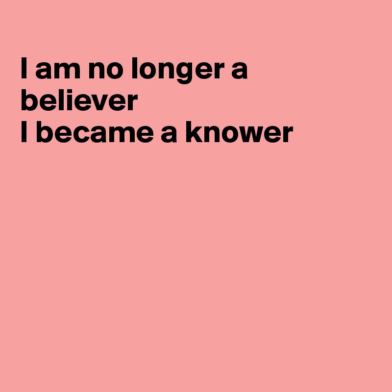 
I am no longer a believer
I became a knower






